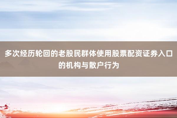 多次经历轮回的老股民群体使用股票配资证券入口的机构与散户行为