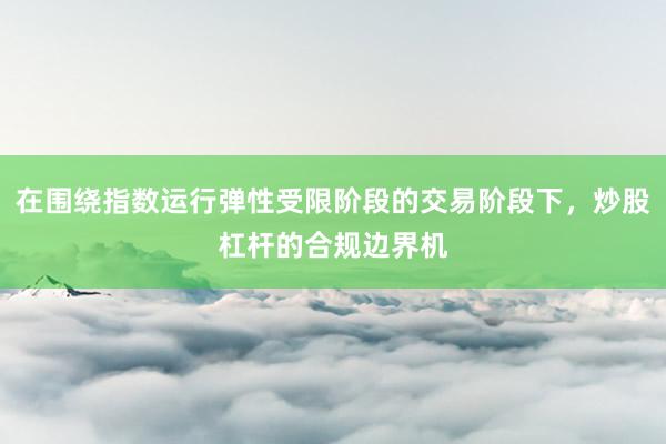 在围绕指数运行弹性受限阶段的交易阶段下，炒股杠杆的合规边界机