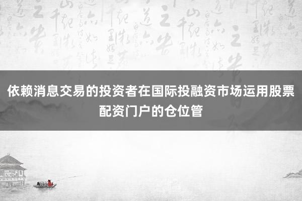 依赖消息交易的投资者在国际投融资市场运用股票配资门户的仓位管