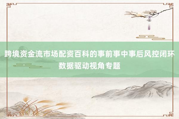 跨境资金流市场配资百科的事前事中事后风控闭环数据驱动视角专题