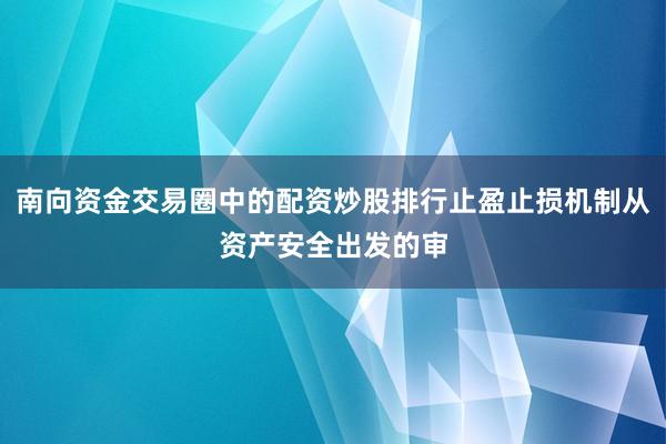 南向资金交易圈中的配资炒股排行止盈止损机制从资产安全出发的审