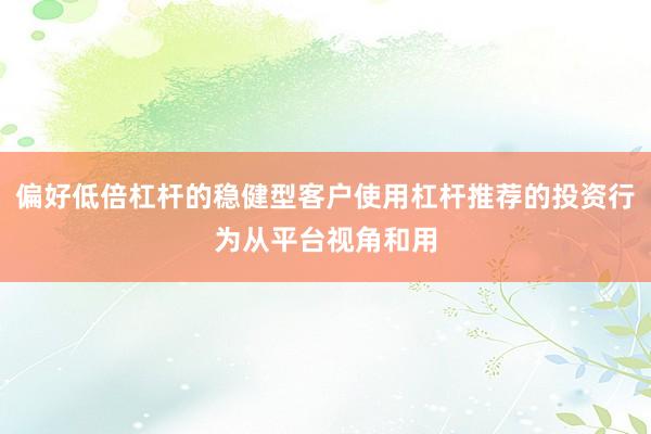 偏好低倍杠杆的稳健型客户使用杠杆推荐的投资行为从平台视角和用
