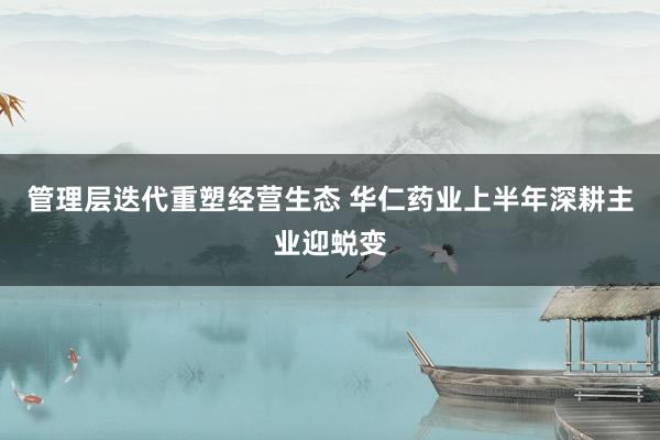 管理层迭代重塑经营生态 华仁药业上半年深耕主业迎蜕变