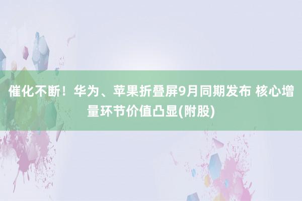 催化不断！华为、苹果折叠屏9月同期发布 核心增量环节价值凸显(附股)