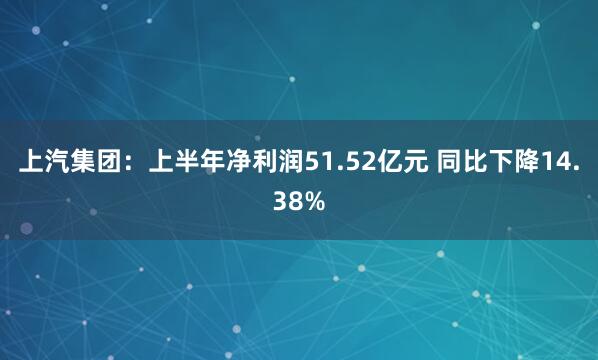 上汽集团：上半年净利润51.52亿元 同比下降14.38%