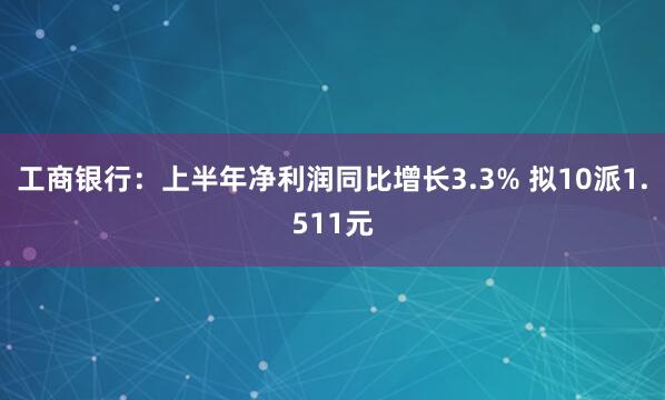工商银行：上半年净利润同比增长3.3% 拟10派1.511元