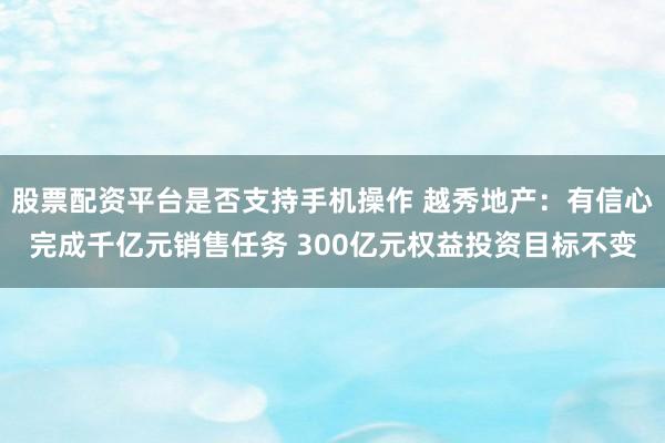 股票配资平台是否支持手机操作 越秀地产：有信心完成千亿元销售任务 300亿元权益投资目标不变