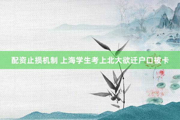 配资止损机制 上海学生考上北大欲迁户口被卡