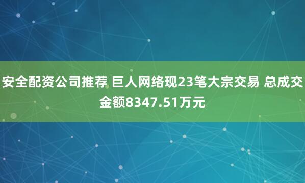 安全配资公司推荐 巨人网络现23笔大宗交易 总成交金额8347.51万元