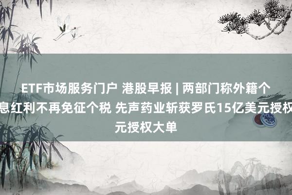 ETF市场服务门户 港股早报 | 两部门称外籍个人股息红利不再免征个税 先声药业斩获罗氏15亿美元授权大单