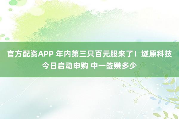 官方配资APP 年内第三只百元股来了！燧原科技今日启动申购 中一签赚多少