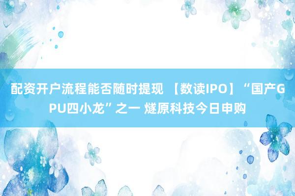 配资开户流程能否随时提现 【数读IPO】“国产GPU四小龙”之一 燧原科技今日申购
