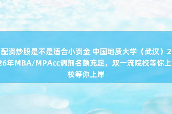 配资炒股是不是适合小资金 中国地质大学（武汉）2026年MBA/MPAcc调剂名额充足，双一流院校等你上岸