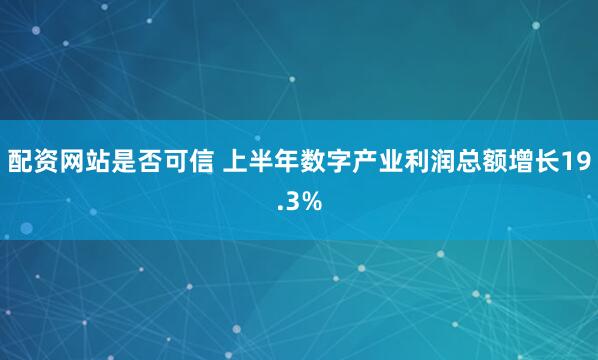 配资网站是否可信 上半年数字产业利润总额增长19.3%