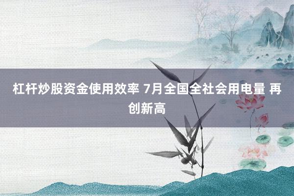 杠杆炒股资金使用效率 7月全国全社会用电量 再创新高