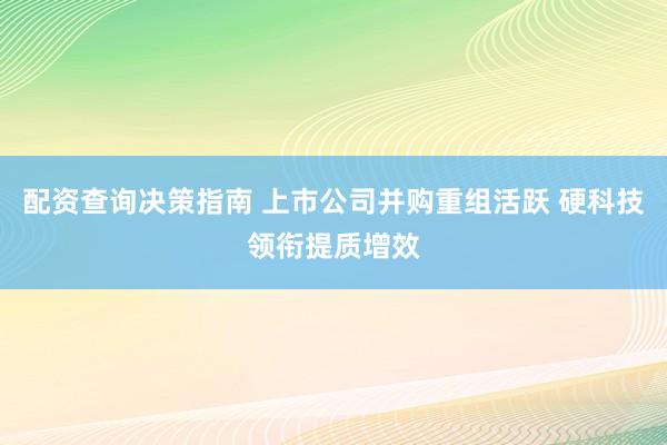 配资查询决策指南 上市公司并购重组活跃 硬科技领衔提质增效
