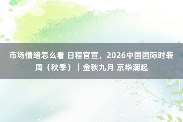 市场情绪怎么看 日程官宣，2026中国国际时装周（秋季）｜金秋九月 京华潮起