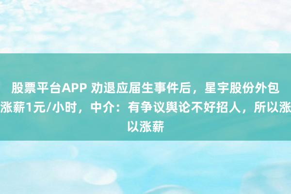 股票平台APP 劝退应届生事件后，星宇股份外包工涨薪1元/小时，中介：有争议舆论不好招人，所以涨薪