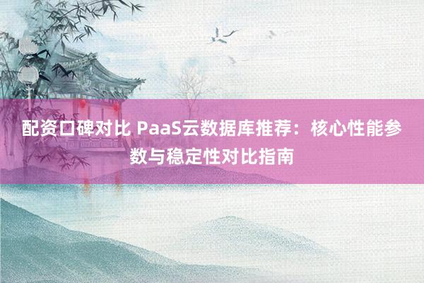 配资口碑对比 PaaS云数据库推荐：核心性能参数与稳定性对比指南