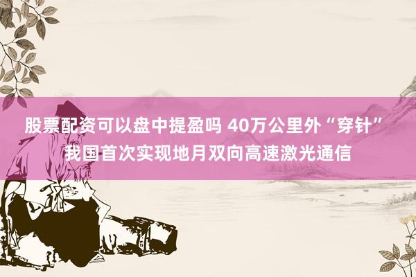 股票配资可以盘中提盈吗 40万公里外“穿针” 我国首次实现地月双向高速激光通信