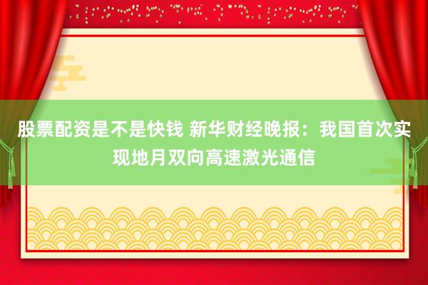 股票配资是不是快钱 新华财经晚报：我国首次实现地月双向高速激光通信