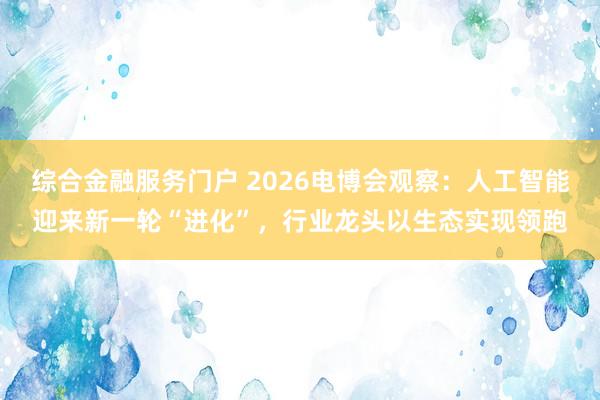 综合金融服务门户 2026电博会观察：人工智能迎来新一轮“进化”，行业龙头以生态实现领跑