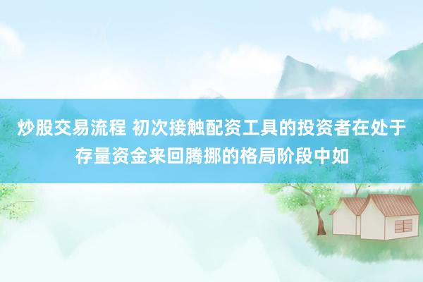 炒股交易流程 初次接触配资工具的投资者在处于存量资金来回腾挪的格局阶段中如