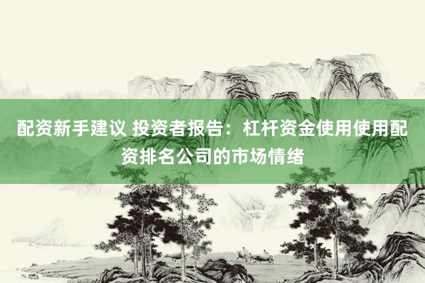 配资新手建议 投资者报告：杠杆资金使用使用配资排名公司的市场情绪