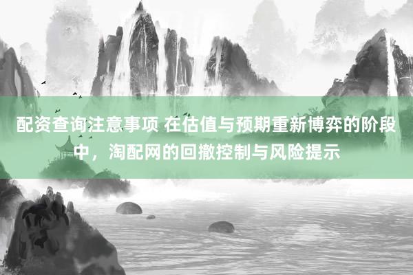 配资查询注意事项 在估值与预期重新博弈的阶段中，淘配网的回撤控制与风险提示