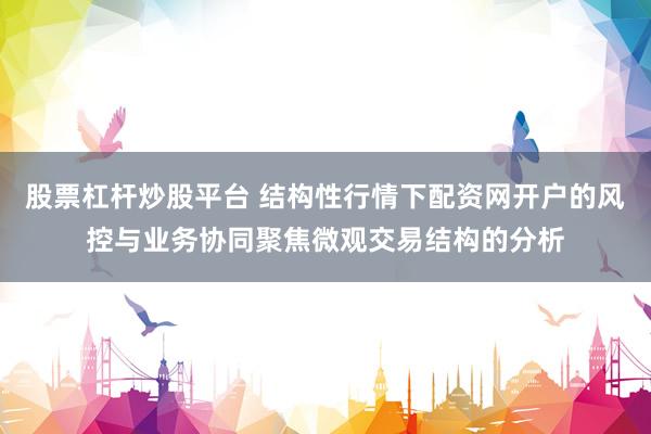 股票杠杆炒股平台 结构性行情下配资网开户的风控与业务协同聚焦微观交易结构的分析