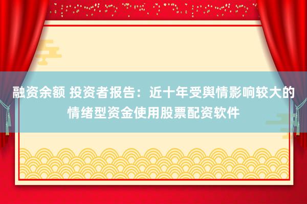 融资余额 投资者报告：近十年受舆情影响较大的情绪型资金使用股票配资软件