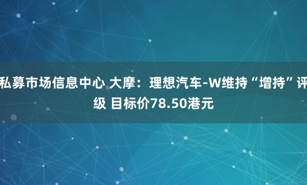 私募市场信息中心 大摩：理想汽车-W维持“增持”评级 目标价78.50港元