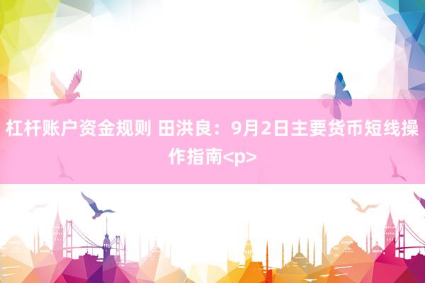 杠杆账户资金规则 田洪良：9月2日主要货币短线操作指南<p>