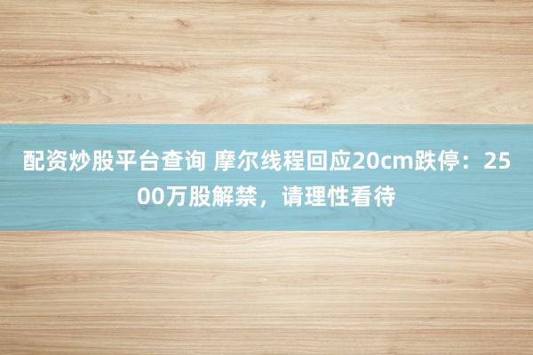 配资炒股平台查询 摩尔线程回应20cm跌停：2500万股解禁，请理性看待