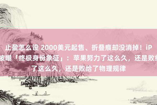 止盈怎么设 2000美元起售、折叠痕却没消掉！iPhone Ultra被嘲「终极身份象征」：苹果努力了这么久，还是败给了物理规律