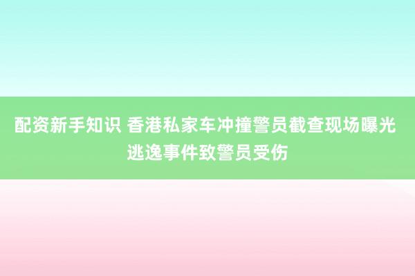 配资新手知识 香港私家车冲撞警员截查现场曝光 逃逸事件致警员受伤