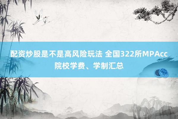 配资炒股是不是高风险玩法 全国322所MPAcc院校学费、学制汇总
