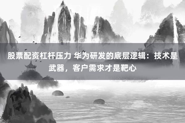 股票配资杠杆压力 华为研发的底层逻辑：技术是武器，客户需求才是靶心