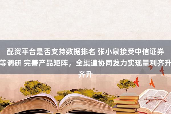 配资平台是否支持数据排名 张小泉接受中信证券等调研 完善产品矩阵，全渠道协同发力实现量利齐升