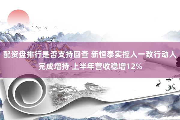 配资盘排行是否支持回查 新恒泰实控人一致行动人完成增持 上半年营收稳增12%