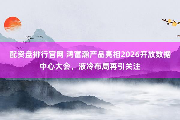 配资盘排行官网 鸿富瀚产品亮相2026开放数据中心大会，液冷布局再引关注