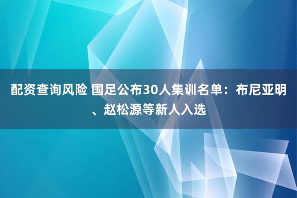 配资查询风险 国足公布30人集训名单：布尼亚明、赵松源等新人入选