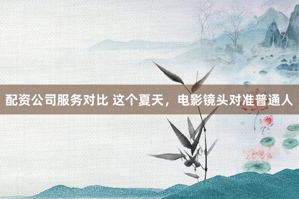 配资公司服务对比 这个夏天，电影镜头对准普通人
