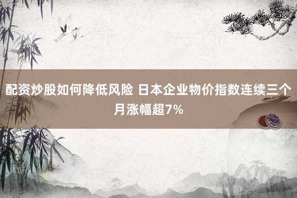 配资炒股如何降低风险 日本企业物价指数连续三个月涨幅超7%