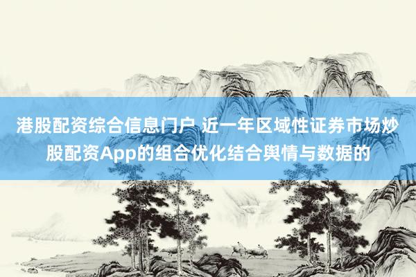 港股配资综合信息门户 近一年区域性证券市场炒股配资App的组合优化结合舆情与数据的