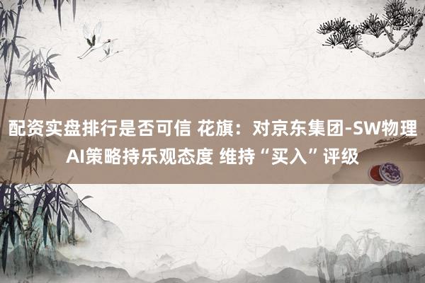 配资实盘排行是否可信 花旗：对京东集团-SW物理AI策略持乐观态度 维持“买入”评级