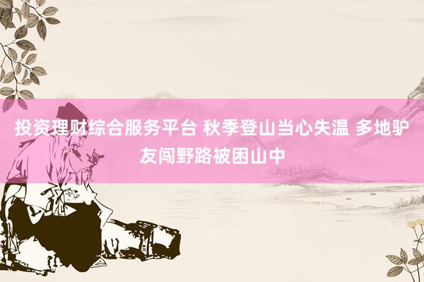 投资理财综合服务平台 秋季登山当心失温 多地驴友闯野路被困山中
