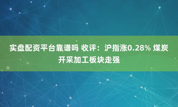 实盘配资平台靠谱吗 收评：沪指涨0.28% 煤炭开采加工板块走强