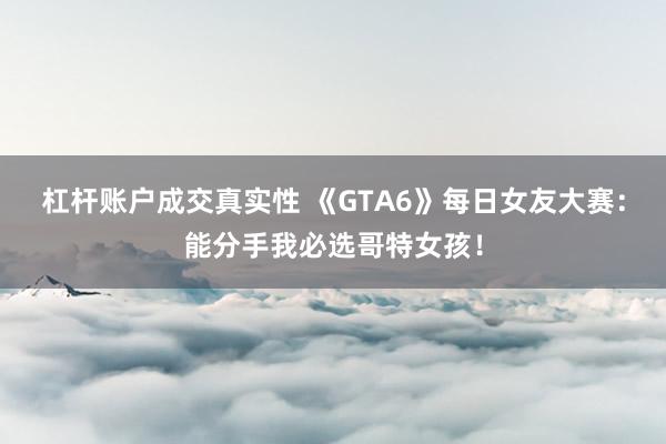 杠杆账户成交真实性 《GTA6》每日女友大赛：能分手我必选哥特女孩！