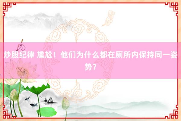 炒股纪律 尴尬！他们为什么都在厕所内保持同一姿势？